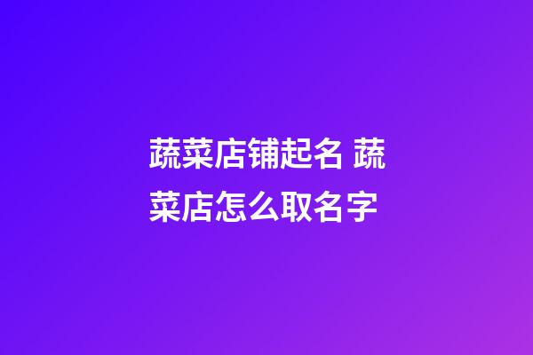 蔬菜店铺起名 蔬菜店怎么取名字